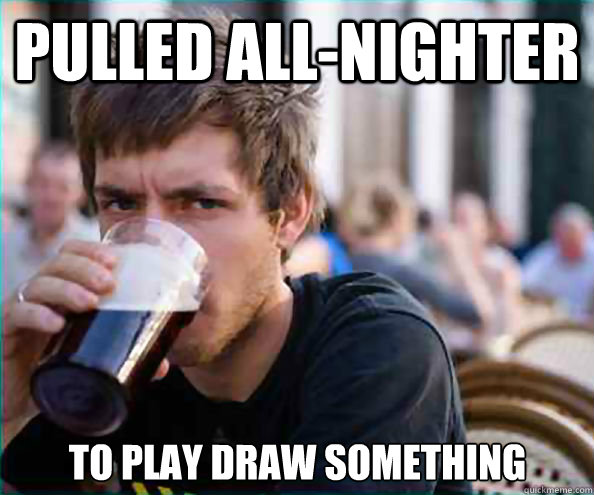 pulled all-nighter to play draw something  Lazy College Senior