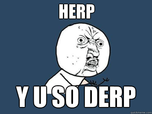 herp y u so derp  Y U No