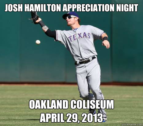 Josh Hamilton Appreciation Night Oakland cOLISEUM
April 29, 2013 - Josh Hamilton Appreciation Night Oakland cOLISEUM
April 29, 2013  oakland