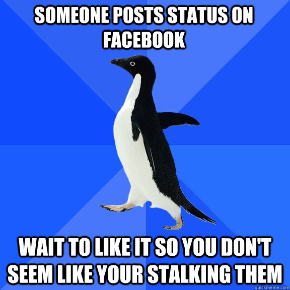Someone posts status on facebook wait to like it so you don't seem like your stalking them  Socially Awkward Penguin