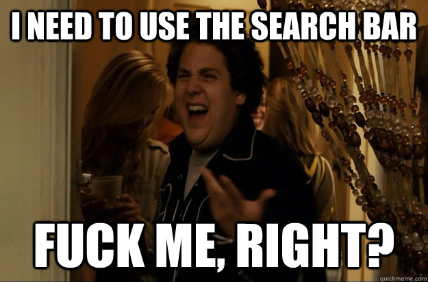 I need to use the search bar Fuck Me, Right? - I need to use the search bar Fuck Me, Right?  Fuck Me, Right