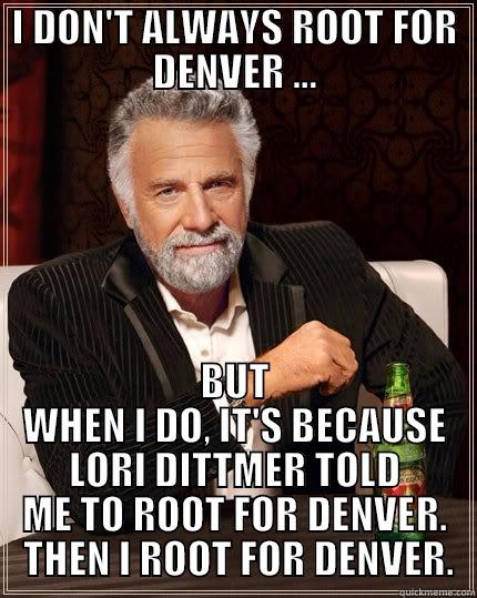 I DON'T ALWAYS ROOT FOR DENVER ... BUT WHEN I DO, IT'S BECAUSE LORI DITTMER TOLD ME TO ROOT FOR DENVER.  THEN I ROOT FOR DENVER. The Most Interesting Man In The World