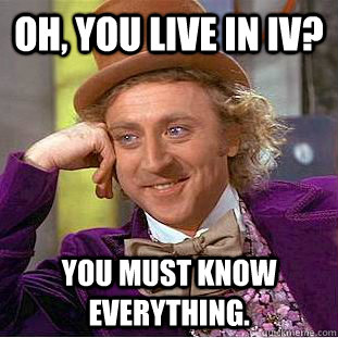 Oh, You live in IV? You must know everything.  Creepy Wonka