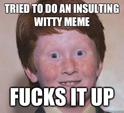 Tried to do an insulting witty meme Fucks it up  Over Confident Ginger