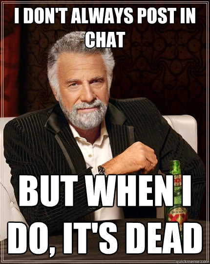 I don't always post in chat but when I do, it's dead  The Most Interesting Man In The World