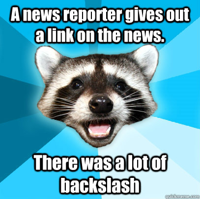 A news reporter gives out a link on the news. There was a lot of backslash  Lame Pun Coon