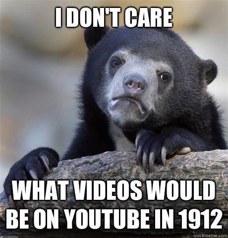 I don't care What videos would be on youtube in 1912  Confession Bear
