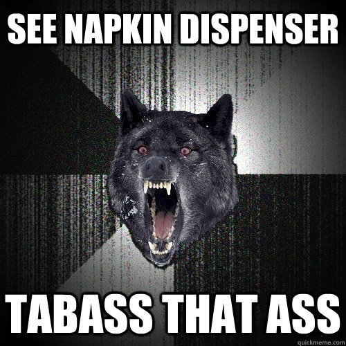 See napkin dispenser Tabass that ass    Insanity Wolf