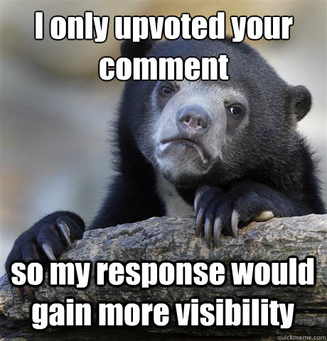 I only upvoted your comment so my response would gain more visibility  Confession Bear