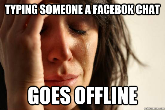 typing someone a facebok chat goes offline  First World Problems