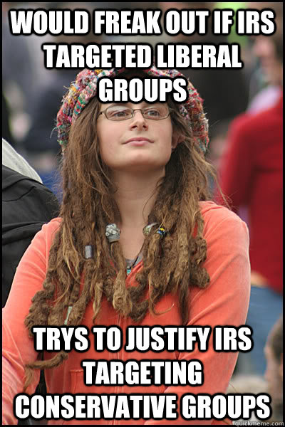 would freak out if IRS targeted liberal groups trys to justify IRS targeting conservative groups  College Liberal