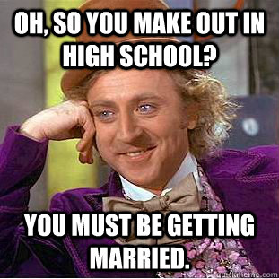 Oh, so you make out in high school? You must be getting married.  Creepy Wonka