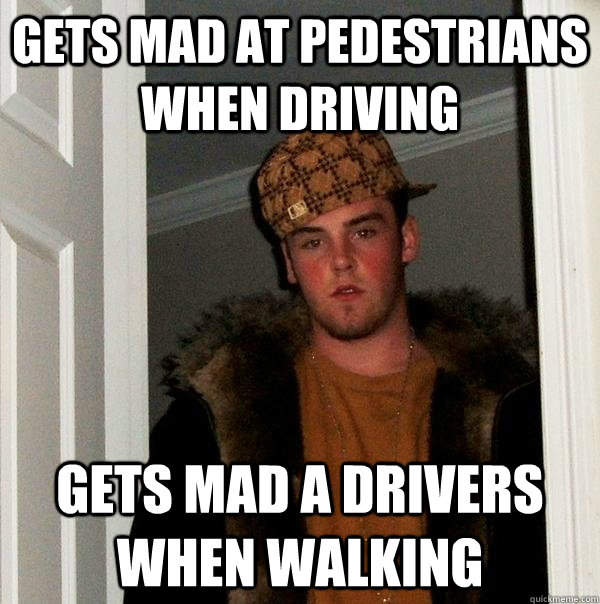 Gets mad at pedestrians when driving Gets mad a drivers when walking  Scumbag Steve