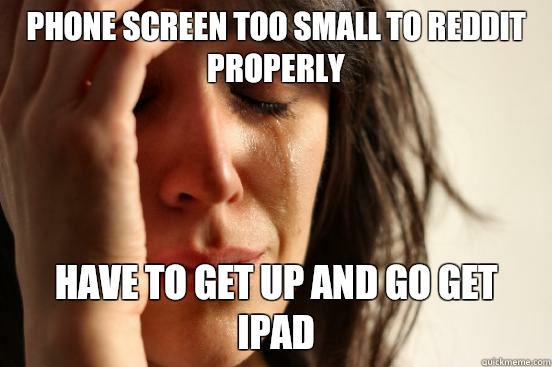 Phone screen too small to Reddit properly have to get up and go get iPad  First World Problems