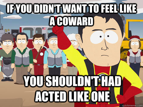 if you didn't want to feel like a coward you shouldn't had acted like one  Captain Hindsight