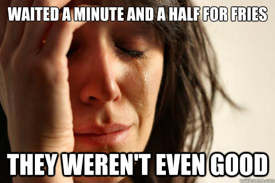 Waited a minute and a half for fries they weren't even good - Waited a minute and a half for fries they weren't even good  First World Problems