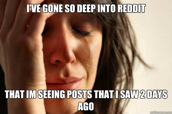 I've gone so deep into reddit that im seeing posts that i saw 2 days ago  First World Problems