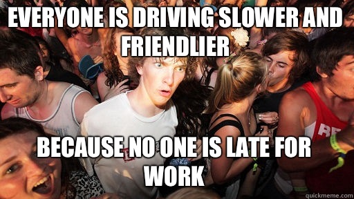 Everyone is driving slower and friendlier 
 because no one is late for work  Sudden Clarity Clarence