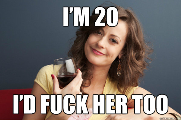 I’m 20 I’d fuck her too  Forever Resentful Mother