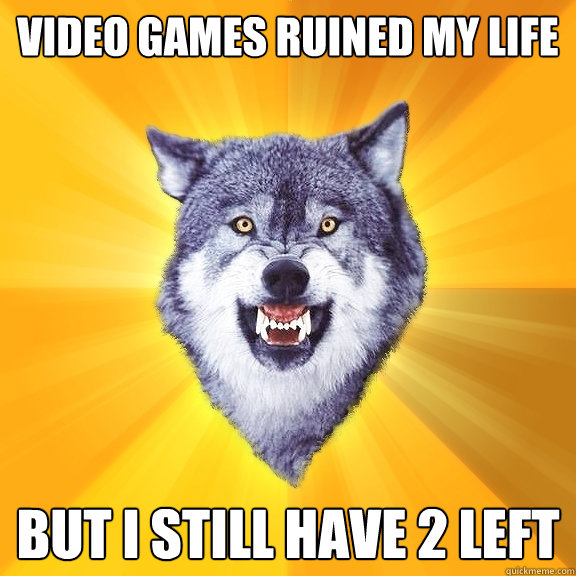 video games ruined my life but i still have 2 left  Courage Wolf