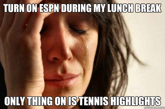 Turn on espn during my lunch break only thing on is tennis highlights  First World Problems
