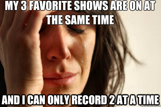 My 3 favorite shows are on at the same time and i can only record 2 at a time  First World Problems