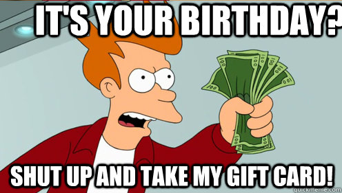 It's your birthday? Shut up and take my gift card!  Fry shut up and take my money credit card