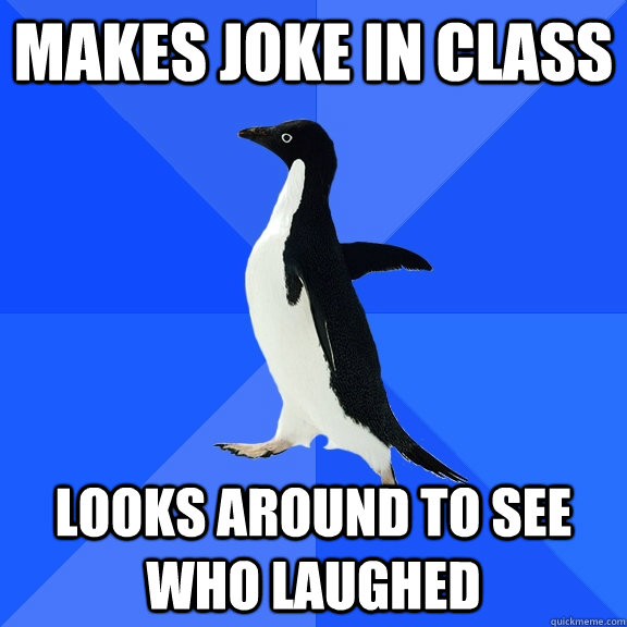Makes joke in class Looks around to see who laughed  Socially Awkward Penguin