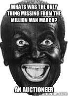 whats was the only thing missing from the million man march? an auctioneer - whats was the only thing missing from the million man march? an auctioneer  Good ol Fashioned Racism