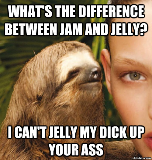 what's the difference between jam and jelly? i can't jelly my dick up your ass  