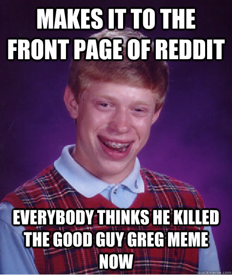 Makes it to the front page of reddit everybody thinks he killed the good guy greg meme now  Bad Luck Brian