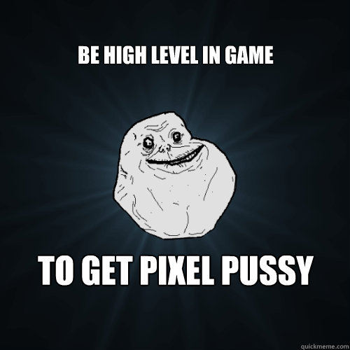 Be high level in game To get pixel pussy  Forever Alone