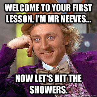 Welcome to your first lesson, I'm Mr Neeves... Now let's hit the showers.  Condescending Wonka