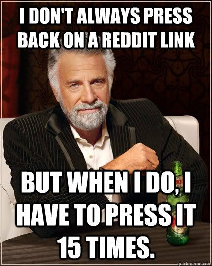 I don't always press back on a reddit link but when I do, I have to press it 15 times. - I don't always press back on a reddit link but when I do, I have to press it 15 times.  The Most Interesting Man In The World