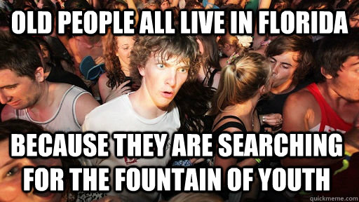 Old people all live in Florida Because they are searching for the fountain of youth  Sudden Clarity Clarence