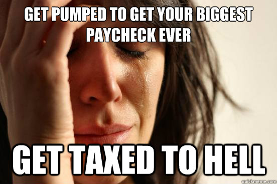 Get pumped to get your biggest paycheck ever get taxed to hell - Get pumped to get your biggest paycheck ever get taxed to hell  First World Problems