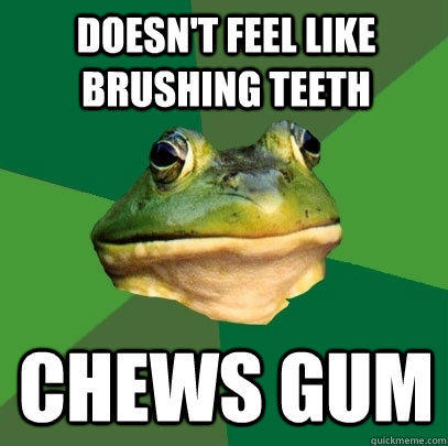 Doesn't feel like brushing teeth chews gum  Foul Bachelor Frog