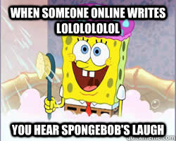 When someone online writes lololololol you hear spongebob's laugh  