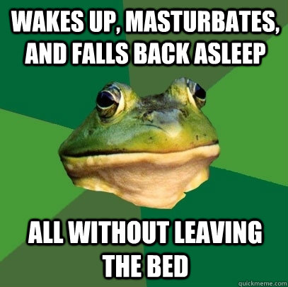 Wakes Up, Masturbates, and falls back asleep all without leaving the bed  Foul Bachelor Frog
