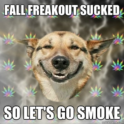 fall freakout sucked so let's go smoke  Stoner Dog