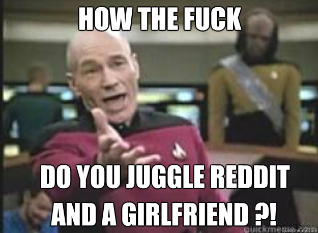 How the fuck do you juggle reddit and a girlfriend ?!  What the Fuck
