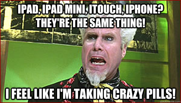 iPad, ipad mini, itouch, iphone? They're the same thing! I feel like I'm taking crazy pills!  Crazy Pills