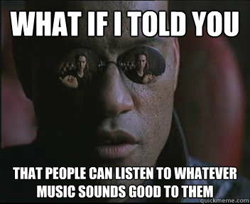 What if I told you that people can listen to whatever music sounds good to them  Morpheus SC