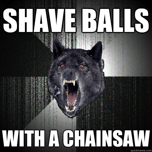 shave balls with a chainsaw  Insanity Wolf