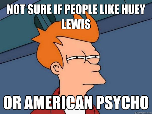Not sure if people like Huey Lewis Or American Psycho  Futurama Fry