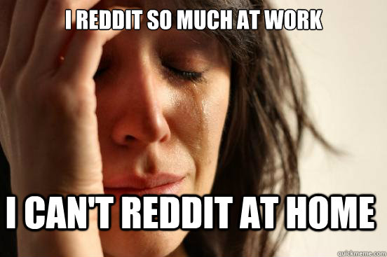 I Reddit so much at work I can't reddit at home  FirstWorldProblems