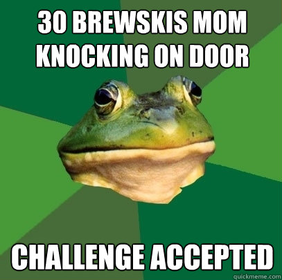 30 brewskis mom knocking on door Challenge accepted  Foul Bachelor Frog