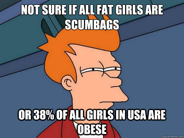 Not sure if all fat girls are scumbags Or 38% of all girls in USA are obese  Futurama Fry