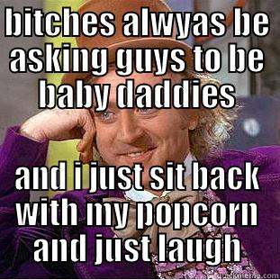 BITCHES ALWYAS BE ASKING GUYS TO BE BABY DADDIES AND I JUST SIT BACK WITH MY POPCORN AND JUST LAUGH Condescending Wonka