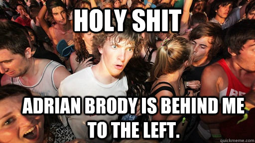 Holy Shit Adrian brody is behind me to the left.  Sudden Clarity Clarence